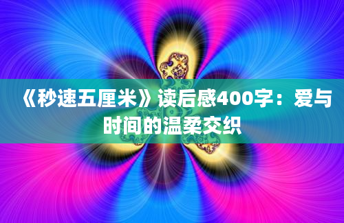 《秒速五厘米》读后感400字：爱与时间的温柔交织