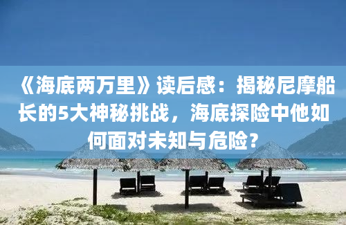 《海底两万里》读后感：揭秘尼摩船长的5大神秘挑战，海底探险中他如何面对未知与危险？