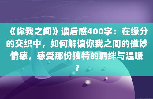 《你我之间》读后感400字：在缘分的交织中，如何解读你我之间的微妙情感，感受那份独特的羁绊与温暖？