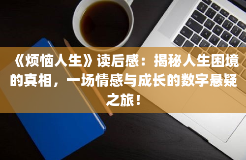 《烦恼人生》读后感：揭秘人生困境的真相，一场情感与成长的数字悬疑之旅！