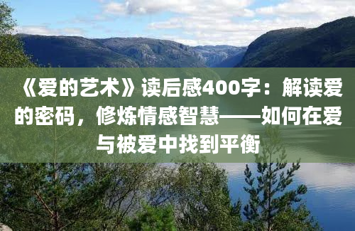 《爱的艺术》读后感400字：解读爱的密码，修炼情感智慧——如何在爱与被爱中找到平衡