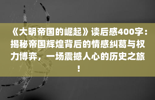 《大明帝国的崛起》读后感400字：揭秘帝国辉煌背后的情感纠葛与权力博弈，一场震撼人心的历史之旅！