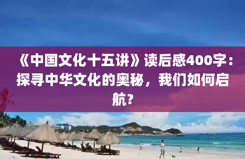 《中国文化十五讲》读后感400字：探寻中华文化的奥秘，我们如何启航？