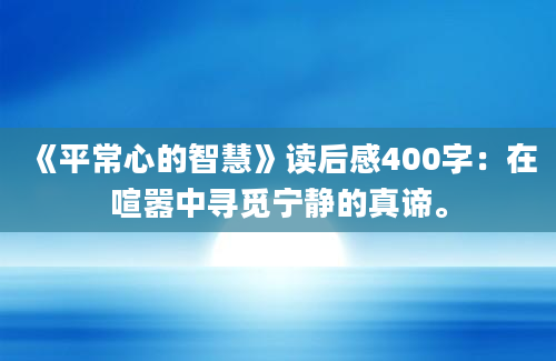 《平常心的智慧》读后感400字：在喧嚣中寻觅宁静的真谛。