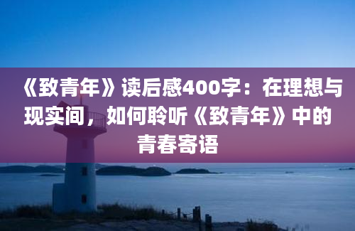 《致青年》读后感400字：在理想与现实间，如何聆听《致青年》中的青春寄语