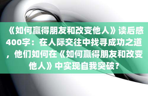 《如何赢得朋友和改变他人》读后感400字：在人际交往中找寻成功之道，他们如何在《如何赢得朋友和改变他人》中实现自我突破？