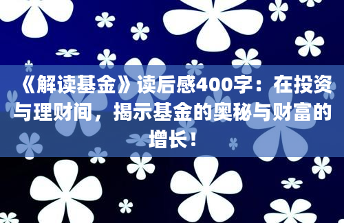 《解读基金》读后感400字：在投资与理财间，揭示基金的奥秘与财富的增长！