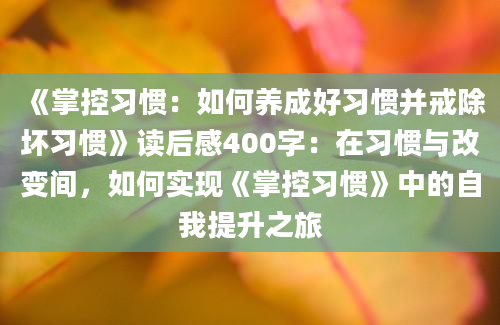 《掌控习惯：如何养成好习惯并戒除坏习惯》读后感400字：在习惯与改变间，如何实现《掌控习惯》中的自我提升之旅