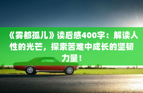 《雾都孤儿》读后感400字：解读人性的光芒，探索苦难中成长的坚韧力量！