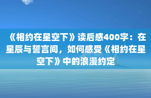 《相约在星空下》读后感400字：在星辰与誓言间，如何感受《相约在星空下》中的浪漫约定