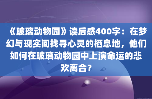 《玻璃动物园》读后感400字：在梦幻与现实间找寻心灵的栖息地，他们如何在玻璃动物园中上演命运的悲欢离合？