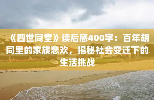 《四世同堂》读后感400字：百年胡同里的家族悲欢，揭秘社会变迁下的生活挑战