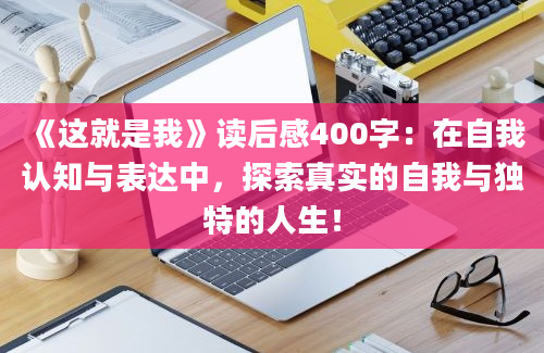 《这就是我》读后感400字：在自我认知与表达中，探索真实的自我与独特的人生！