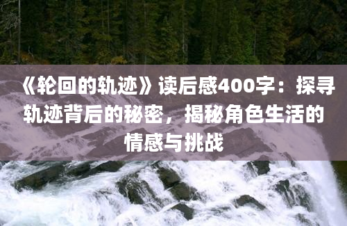 《轮回的轨迹》<a href=https://www.baixuetang.com target=_blank class=infotextkey>读后感</a>400字：探寻轨迹背后的秘密，揭秘角色生活的情感与挑战