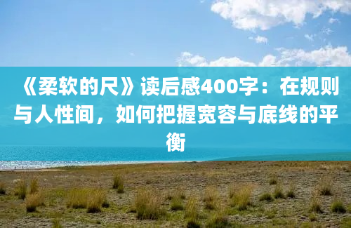 《柔软的尺》读后感400字：在规则与人性间，如何把握宽容与底线的平衡