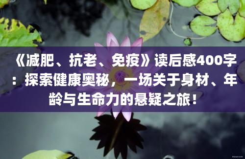 《减肥、抗老、免疫》读后感400字：探索健康奥秘，一场关于身材、年龄与生命力的悬疑之旅！