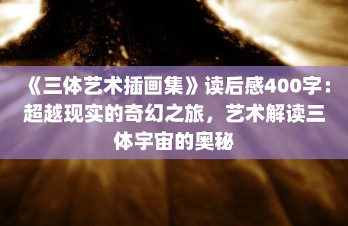 《三体艺术插画集》读后感400字：超越现实的奇幻之旅，艺术解读三体宇宙的奥秘