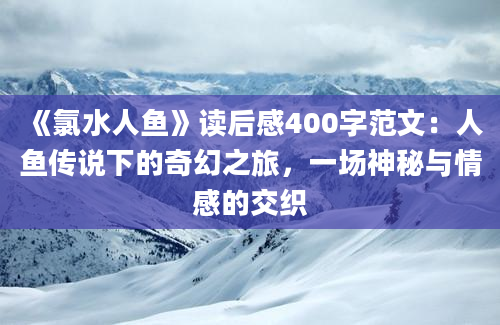 《氯水人鱼》读后感400字范文：人鱼传说下的奇幻之旅，一场神秘与情感的交织