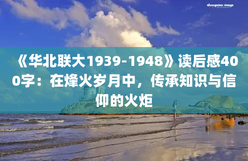 《华北联大1939-1948》读后感400字：在烽火岁月中，传承知识与信仰的火炬