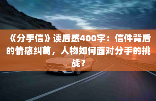 《分手信》读后感400字：信件背后的情感纠葛，人物如何面对分手的挑战？