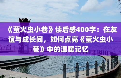 《萤火虫小巷》读后感400字：在友谊与成长间，如何点亮《萤火虫小巷》中的温暖记忆