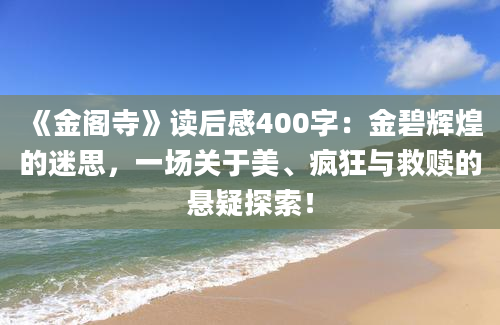 《金阁寺》读后感400字：金碧辉煌的迷思，一场关于美、疯狂与救赎的悬疑探索！