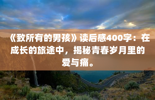 《致所有的男孩》读后感400字：在成长的旅途中，揭秘青春岁月里的爱与痛。