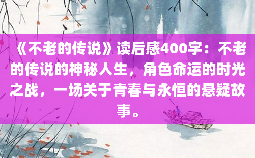 《不老的传说》读后感400字：不老的传说的神秘人生，角色命运的时光之战，一场关于青春与永恒的悬疑故事。