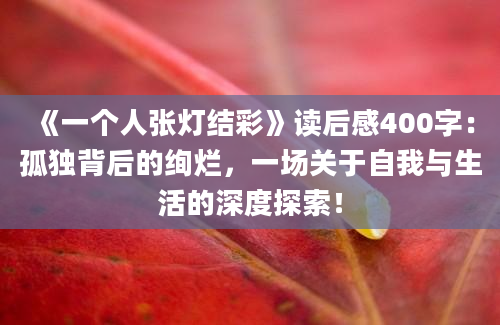 《一个人张灯结彩》<a href=https://www.baixuetang.com target=_blank class=infotextkey>读后感</a>400字：孤独背后的绚烂，一场关于自我与生活的深度探索！