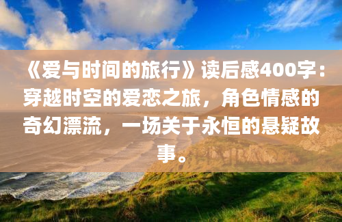 《爱与时间的旅行》读后感400字：穿越时空的爱恋之旅，角色情感的奇幻漂流，一场关于永恒的悬疑故事。