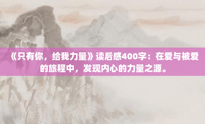 《只有你，给我力量》读后感400字：在爱与被爱的旅程中，发现内心的力量之源。