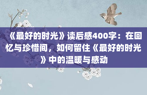 《最好的时光》读后感400字：在回忆与珍惜间，如何留住《最好的时光》中的温暖与感动