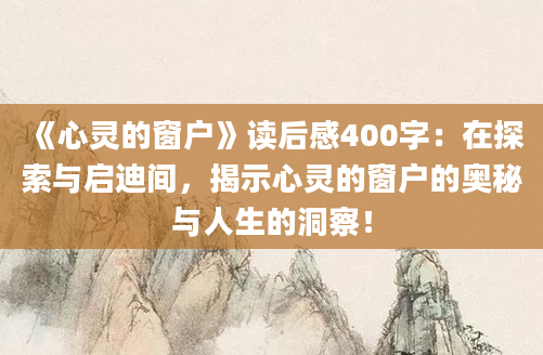 《心灵的窗户》读后感400字：在探索与启迪间，揭示心灵的窗户的奥秘与人生的洞察！