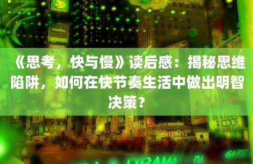 《思考，快与慢》读后感：揭秘思维陷阱，如何在快节奏生活中做出明智决策？