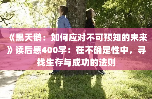 《黑天鹅：如何应对不可预知的未来》读后感400字：在不确定性中，寻找生存与成功的法则