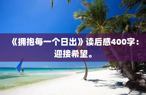 《拥抱每一个日出》读后感400字：迎接希望。