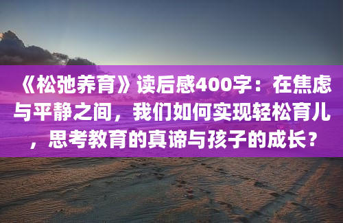 《松弛养育》读后感400字：在焦虑与平静之间，我们如何实现轻松育儿，思考教育的真谛与孩子的成长？