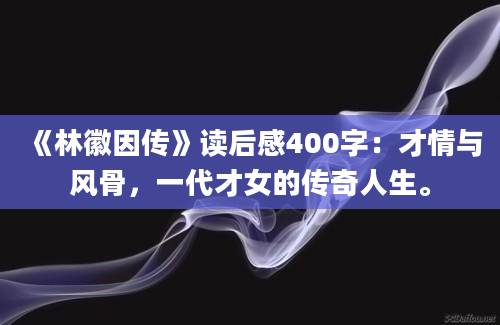 《林徽因传》读后感400字：才情与风骨，一代才女的传奇人生。