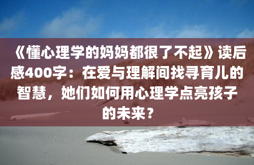 《懂心理学的妈妈都很了不起》读后感400字：在爱与理解间找寻育儿的智慧，她们如何用心理学点亮孩子的未来？