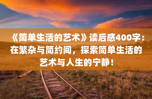 《简单生活的艺术》<a href=https://www.baixuetang.com target=_blank class=infotextkey>读后感</a>400字：在繁杂与简约间，探索简单生活的艺术与人生的宁静！