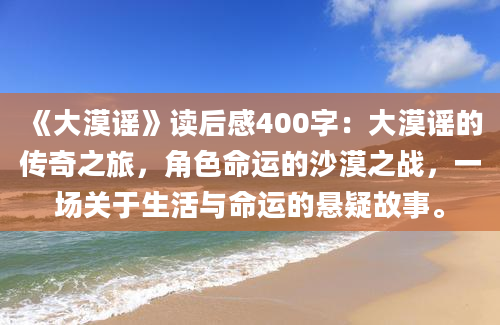 《大漠谣》读后感400字：大漠谣的传奇之旅，角色命运的沙漠之战，一场关于生活与命运的悬疑故事。