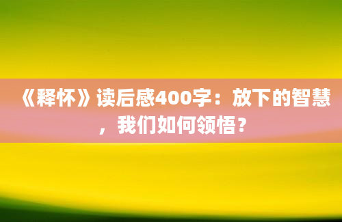 《释怀》读后感400字：放下的智慧，我们如何领悟？