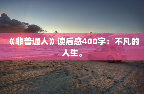 《非普通人》<a href=https://www.baixuetang.com target=_blank class=infotextkey>读后感</a>400字：不凡的人生。