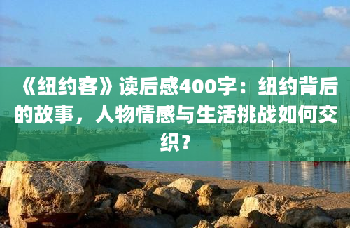 《纽约客》读后感400字：纽约背后的故事，人物情感与生活挑战如何交织？