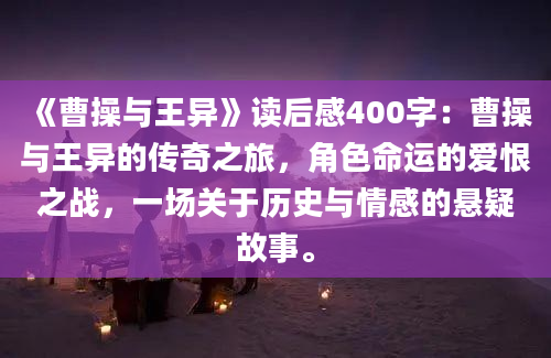 《曹操与王异》读后感400字：曹操与王异的传奇之旅，角色命运的爱恨之战，一场关于历史与情感的悬疑故事。