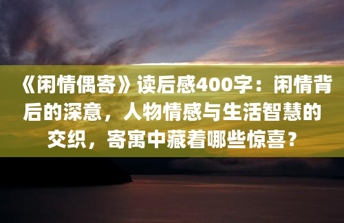 《闲情偶寄》<a href=https://www.baixuetang.com target=_blank class=infotextkey>读后感</a>400字：闲情背后的深意，人物情感与生活<a href=https://www.baixuetang.com/tag/zhihui.html target=_blank class=infotextkey>智慧</a>的交织，寄寓中藏着哪些惊喜？