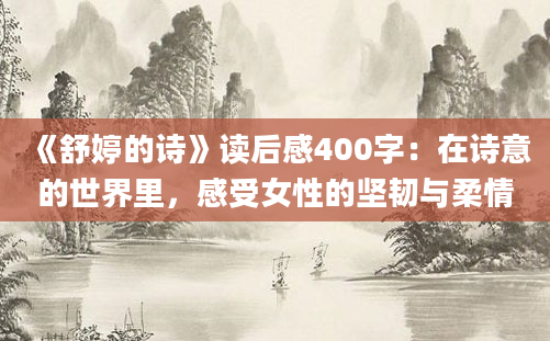 《舒婷的诗》<a href=https://www.baixuetang.com target=_blank class=infotextkey>读后感</a>400字：在诗意的世界里，感受女性的坚韧与柔情