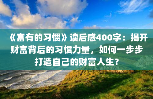 《富有的习惯》读后感400字：揭开财富背后的习惯力量，如何一步步打造自己的财富人生？