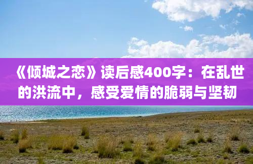 《倾城之恋》读后感400字：在乱世的洪流中，感受爱情的脆弱与坚韧