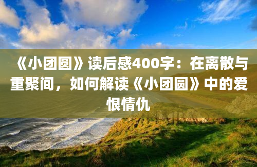 《小团圆》读后感400字：在离散与重聚间，如何解读《小团圆》中的爱恨情仇